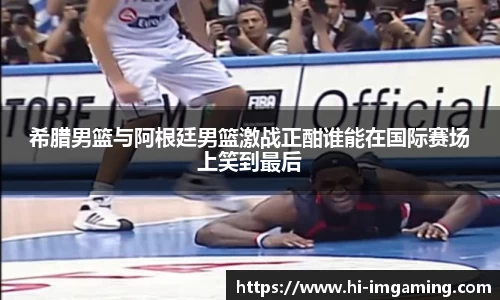 希腊男篮与阿根廷男篮激战正酣谁能在国际赛场上笑到最后